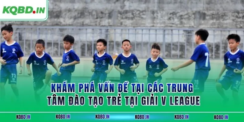 V-League 32 Khám phá vấn đề tại các trung tâm đào tạo trẻ tại giải V League